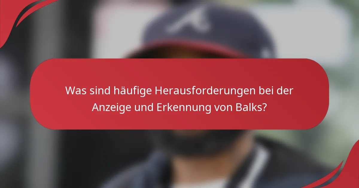 Was sind häufige Herausforderungen bei der Anzeige und Erkennung von Balks?