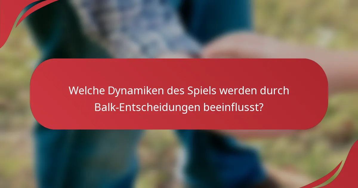 Welche Dynamiken des Spiels werden durch Balk-Entscheidungen beeinflusst?