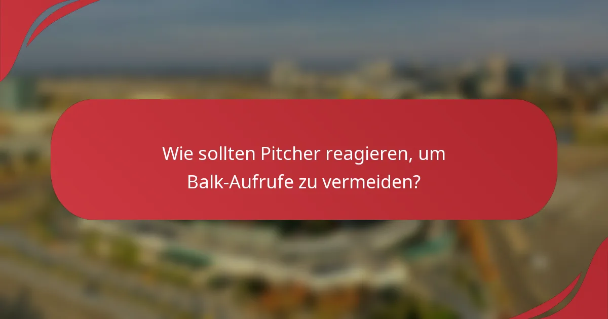Wie sollten Pitcher reagieren, um Balk-Aufrufe zu vermeiden?